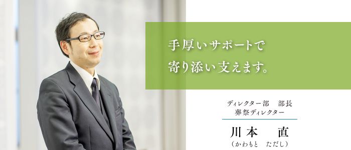 葬祭ディレクター 川本 直 手厚いサポートで寄り添い支えます。