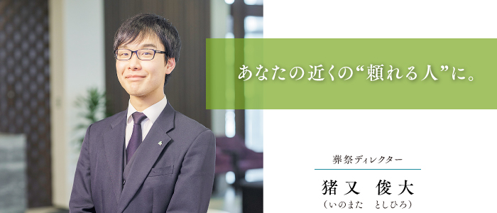 葬祭ディレクター 猪又 俊大 あなたの近くの“頼れる人”に。