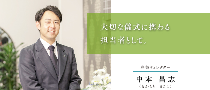 葬祭ディレクター 中本 昌志 大切な儀式に携わる担当者として。