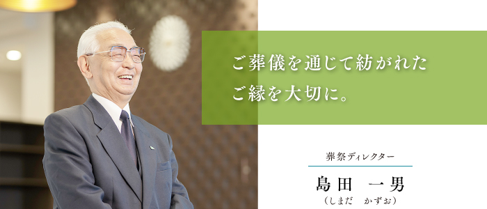 葬祭ディレクター 島田 一男 ご葬儀を通じて紡がれたご縁を大切に。